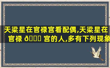 天梁星在官禄宫看配偶,天梁星在官禄 🐅 宫的人,多有下列现象